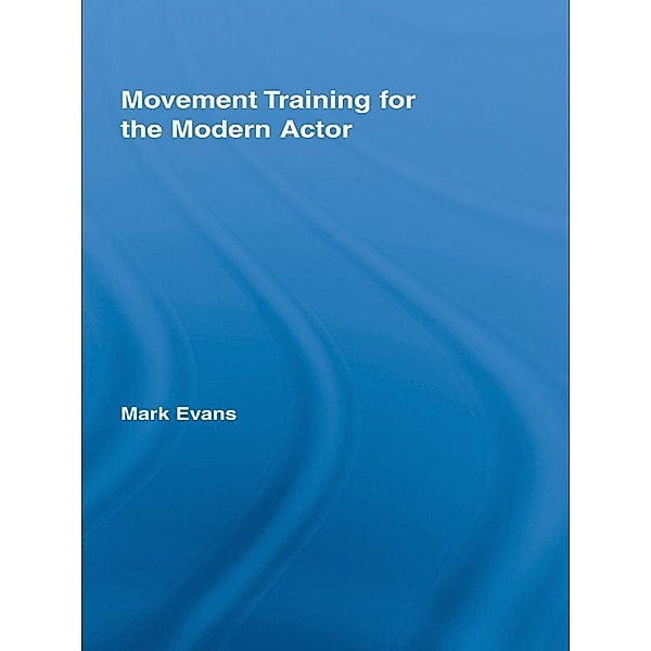 Movement Training for the Modern Actor / Routledge Advances in Theatre & Performance Studies, Mark Evans