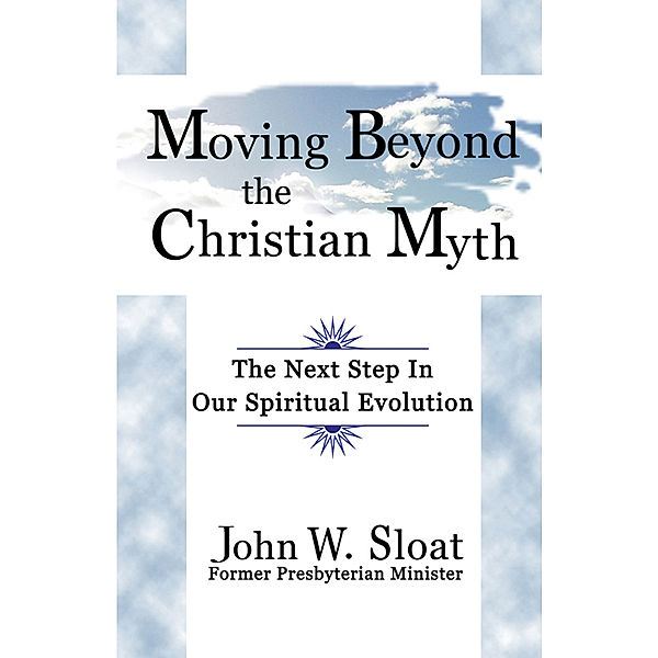 Moving Beyond the Christian Myth: The Next Step in Our Spiritual Evolution, John W. Sloat