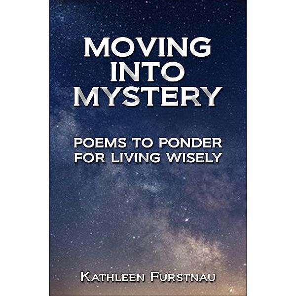 Moving Into Mystery: Poems to Ponder for Living Wisely (Moving Into: Poems to Ponder Series, #5) / Moving Into: Poems to Ponder Series, Kathleen Furstnau