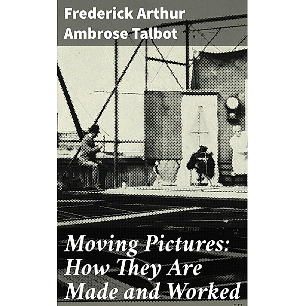 Moving Pictures: How They Are Made and Worked, Frederick Arthur Ambrose Talbot