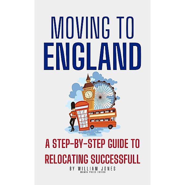 Moving to England: A Step-by-Step Guide to Relocating Successfully, William Jones