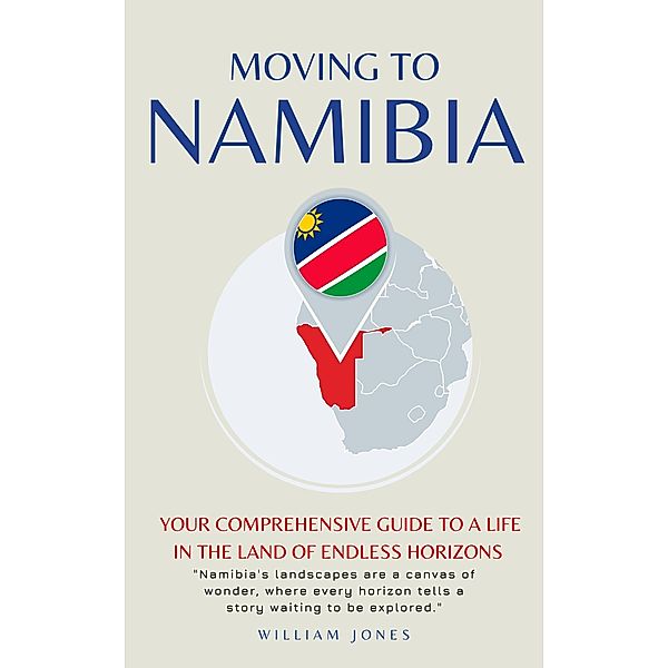 Moving to Namibia: Your Comprehensive Guide to a Life in the Land of Endless Horizons, William Jones