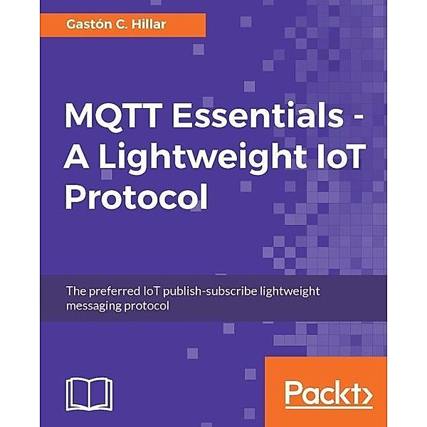 MQTT Essentials - A Lightweight IoT Protocol, Gaston C. Hillar
