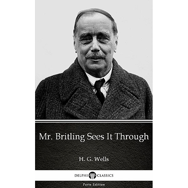Mr. Britling Sees It Through by H. G. Wells (Illustrated) / Delphi Parts Edition (H. G. Wells) Bd.28, H. G. Wells