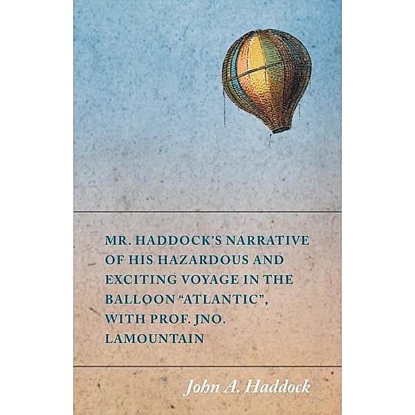 Mr. Haddock's Narrative of His Hazardous and Exciting Voyage in the Balloon Atlantic, with Prof. Jno. LaMountain, John A. Haddock