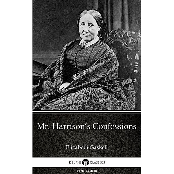 Mr. Harrison's Confessions by Elizabeth Gaskell - Delphi Classics (Illustrated) / Delphi Parts Edition (Elizabeth Gaskell) Bd.8, Elizabeth Gaskell