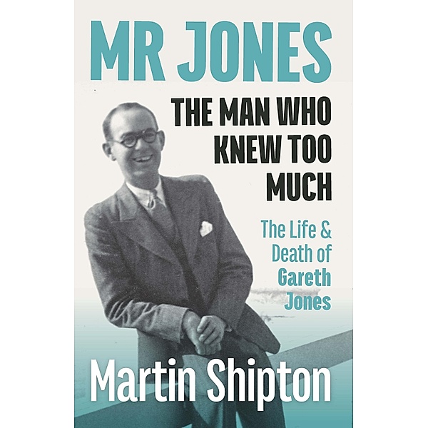 Mr Jones - The Man Who Knew Too Much: The Life and Death of Gareth Jones, Shipton Martin