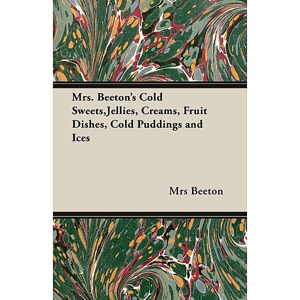 Mrs. Beeton's Cold Sweets, Jellies, Creams, Fruit Dishes, Cold Puddings and Ices, Beeton