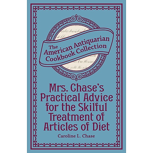 Mrs. Chase's Practical Advice for the Skilful Treatment of Articles of Diet / American Antiquarian Cookbook Collection, Caroline L. Chase