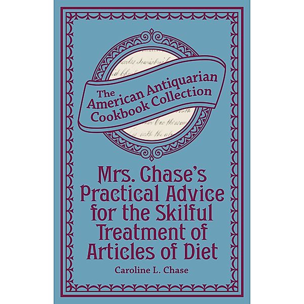 Mrs. Chase's Practical Advice for the Skilful Treatment of Articles of Diet / American Antiquarian Cookbook Collection, Caroline L. Chase