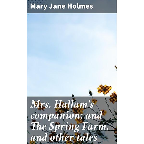 Mrs. Hallam's companion; and The Spring Farm, and other tales, Mary Jane Holmes