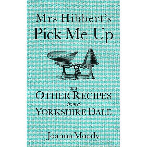 Mrs Hibbert's Pick-Me-Up and Other Recipes from a Yorkshire Dale, Joanna Moody