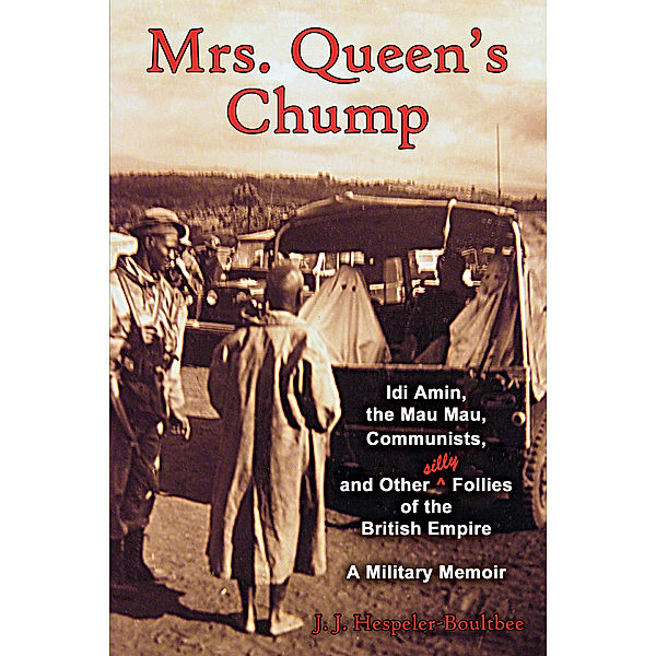 Mrs. Queen’s Chump: Idi Amin, the Mau Mau, Communists, and Other Silly Follies of the British Empire A Military Memoir, J. J. Hespeler-Boultbee