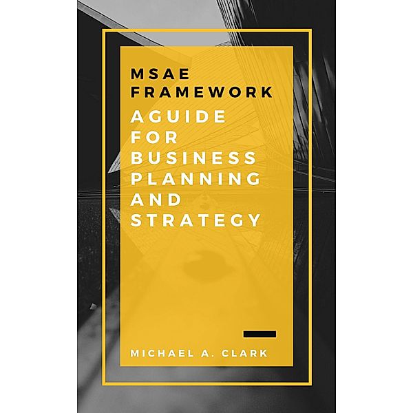 MSAE Framework: A Guide for Business Planning and Strategy, Michael A. Clark