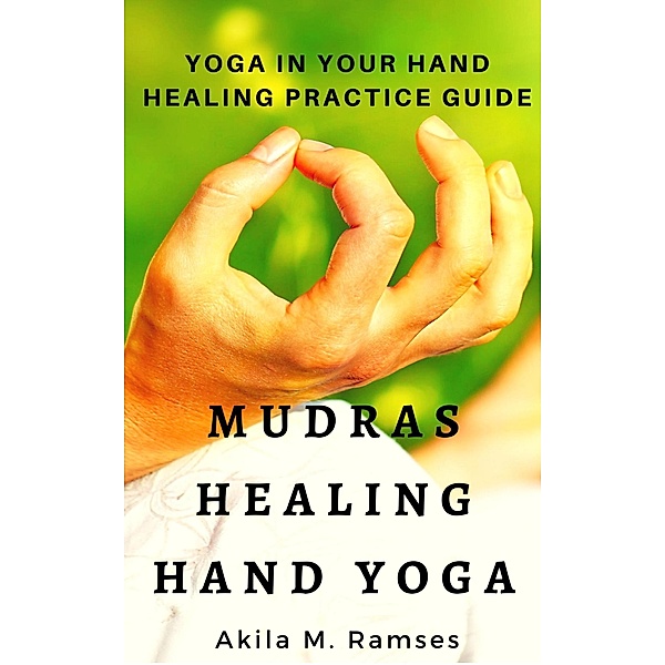 Mudras Healing Hand Yoga: Yoga In Your Hand Healing Practice Guide, Akila M. Ramses