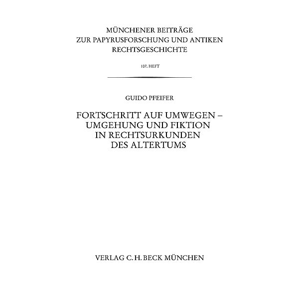 Münchener Beiträge zur Papyrusforschung Heft 107:  Fortschritt auf Umwegen - Umgehung und Fiktion in Rechtsurkunden des Altertums / Münchener Beiträge zur Papyrusforschung und antiken Rechtsgeschichte Bd.107, Guido Pfeifer