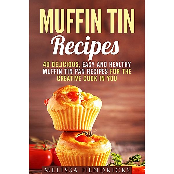 Muffin Tin Recipes: 40 Delicious, Easy and Healthy Muffin Tin Pan Recipes for the Creative Cook in You (Creative Cooking) / Creative Cooking, Melissa Hendricks