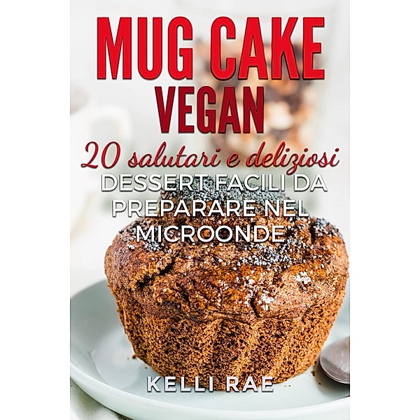 Mug Cake Vegan:  20 salutari e deliziosi dessert, facili da preparare nel microonde., Kelli Rae