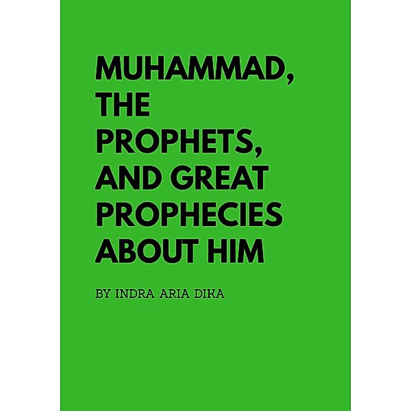 Muhammad, The Prophets, And Great Prophecies About Him / Indra Aria Dika, Indra Aria Dika