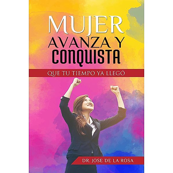 Mujer Avanza Y Conquista Que tu tiempo ya llego, Jose de La Rosa