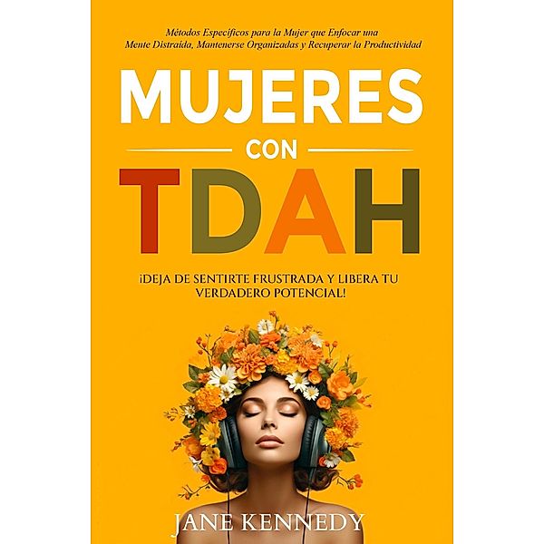 Mujeres con TDAH ¡Deja de Sentirte Frustrada y Libera tu Verdadero Potencial! Métodos Específicos para la Mujer que Enfocar una Mente Distraída, Mantenerse Organizadas y Recuperar la Productividad, Jane Kennedy