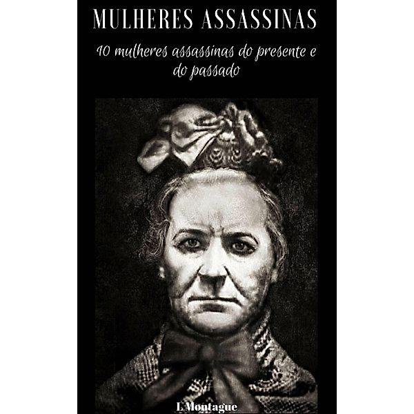 Mulheres assassinas: 10 mulheres assassinas do presente e do passado / L. Montague, E. L. Montague