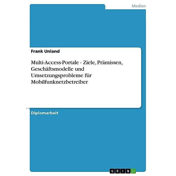 Multi-Access-Portale - Ziele, Prämissen, Geschäftsmodelle und Umsetzungsprobleme für Mobilfunknetzbetreiber, Frank Unland
