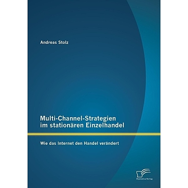 Multi-Channel-Strategien im stationären Einzelhandel: Wie das Internet den Handel verändert, Andreas Stolz