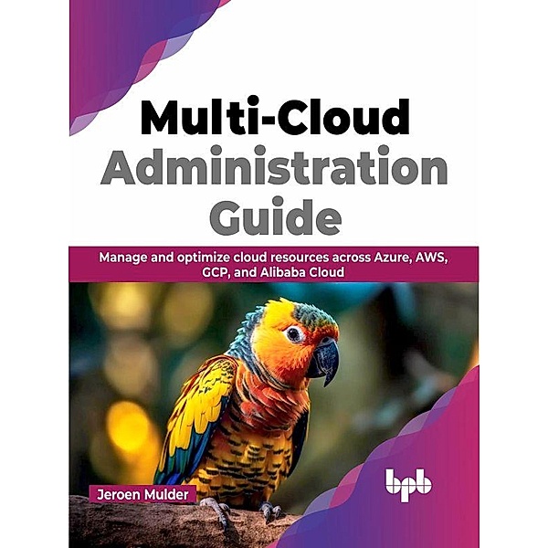 Multi-Cloud Administration Guide: Manage and optimize cloud resources across Azure, AWS, GCP, and Alibaba Cloud, Jeroen Mulder