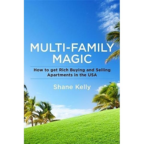 Multi-Family Magic: How to get Rich Buying and Selling Apartments in the USA, Shane Kelly