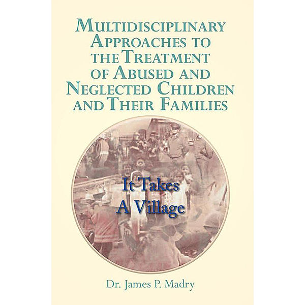 Multidisciplinary Approaches to the Treatment of Abused and Neglected Children and Their Families, Dr. James P. Madry