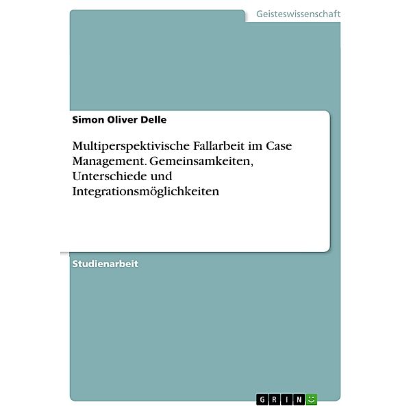 Multiperspektivische Fallarbeit im Case Management. Gemeinsamkeiten, Unterschiede und Integrationsmöglichkeiten, Simon Oliver Delle