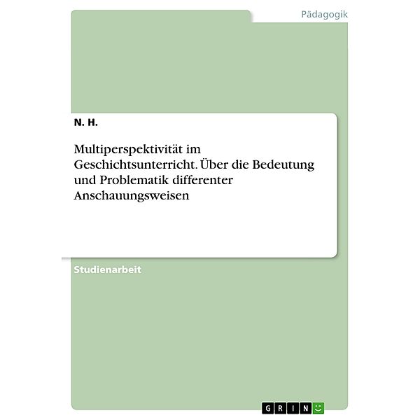 Multiperspektivität im Geschichtsunterricht. Über die Bedeutung und Problematik differenter Anschauungsweisen, N. H.