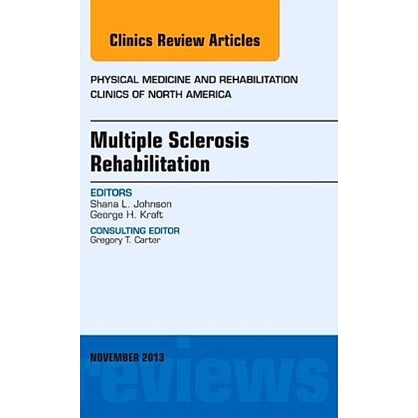 Multiple Sclerosis Rehabilitation, An Issue of Physical Medicine and Rehabilitation Clinics, Shana L. Johnson, George H. Kraft