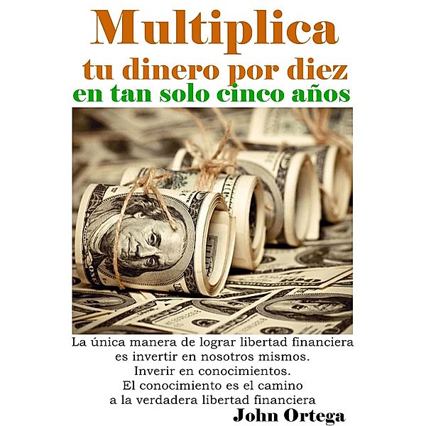 Multiplica tu dinero por diez en tan solo 5 años, John Ortega