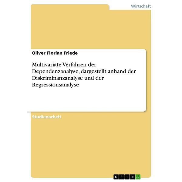 Multivariate Verfahren der Dependenzanalyse, dargestellt anhand der Diskriminanzanalyse und der Regressionsanalyse, Oliver Florian Friede