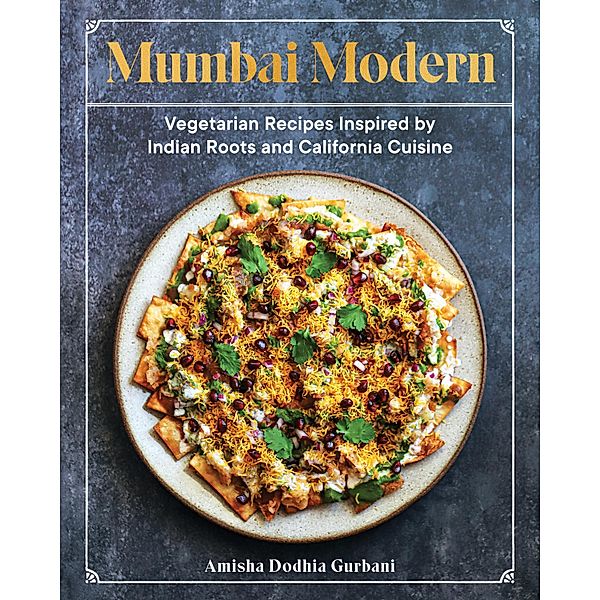 Mumbai Modern: Vegetarian Recipes Inspired by Indian Roots and California Cuisine, Amisha Dodhia Gurbani