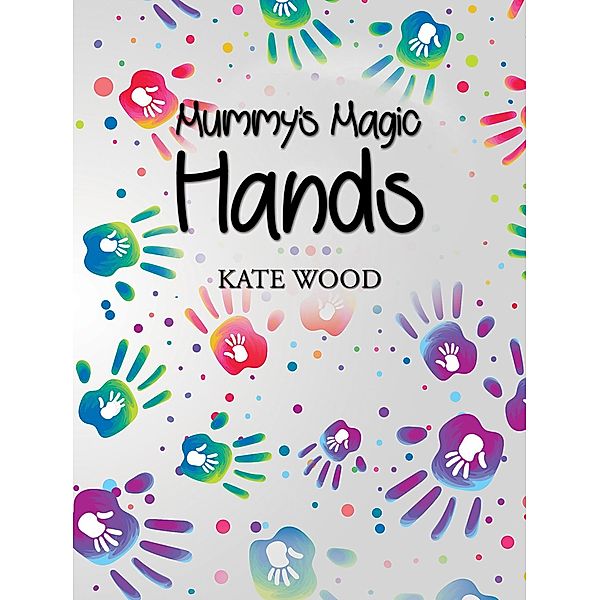 Mummy's Magic Hands / Austin Macauley Publishers Ltd, Kate Wood