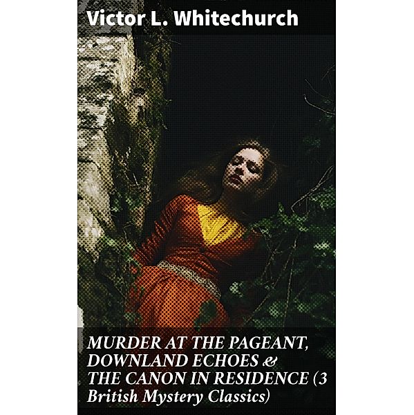 MURDER AT THE PAGEANT, DOWNLAND ECHOES & THE CANON IN RESIDENCE (3 British Mystery Classics), Victor L. Whitechurch