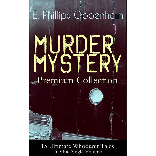 MURDER MYSTERY Premium Collection - 15 Ultimate Whodunit Tales in One Single Volume, E. Phillips Oppenheim