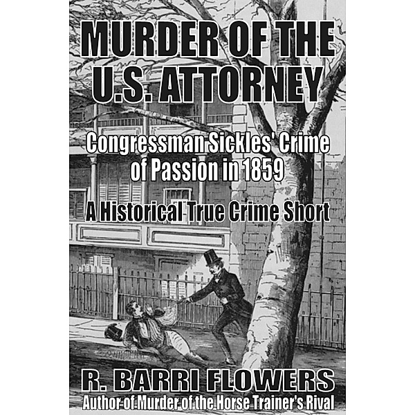 Murder of the U.S. Attorney: Congressman Sickles’ Crime of Passion in 1859 (A Historical True Crime Short), R. Barri Flowers