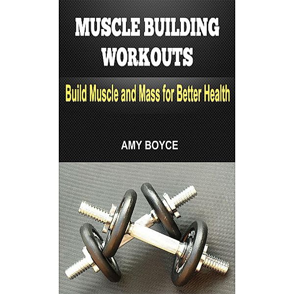 Muscle Building Workouts: Build Muscle and Mass for Better Health, Amy Boyce