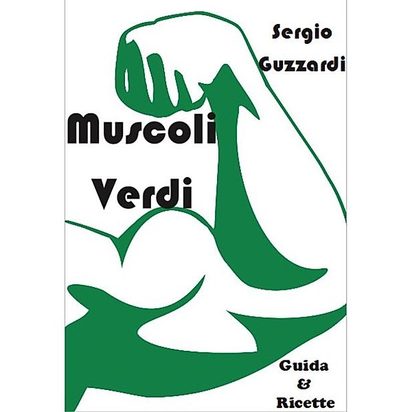 Muscoli Verdi - Guida & ricette per diventare magri & tonici per un vegetariano & vegano, Sergio Guzzardi