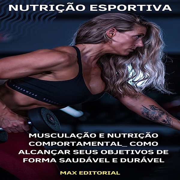 Musculação e Nutrição Comportamental: Como Alcançar Seus Objetivos de Forma Saudável e Durável, Max Editorial