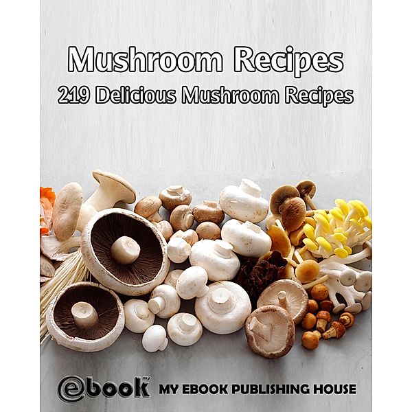 Mushroom Recipes: 219 Delicious Mushroom Recipes, My Ebook Publishing House