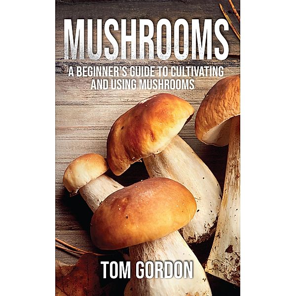 Mushrooms: A Beginner's Guide to Cultivating and Using Mushrooms, Tom Gordon