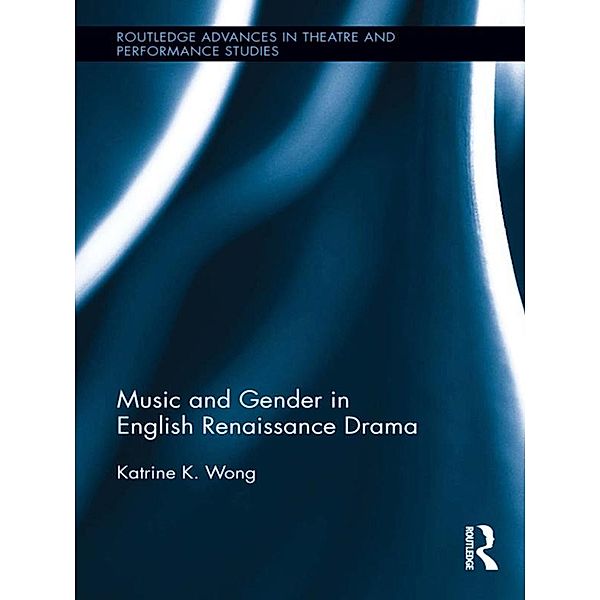 Music and Gender in English Renaissance Drama / Routledge Advances in Theatre & Performance Studies, Katrine K. Wong