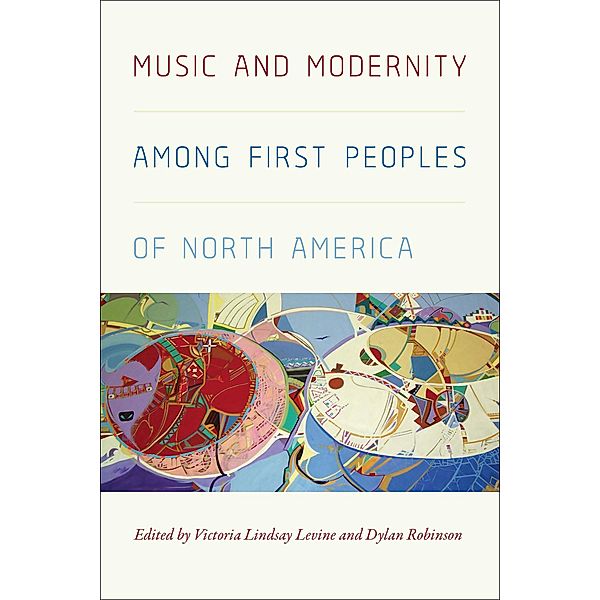 Music and Modernity Among First Peoples of North America, Victoria Lindsay Levine, Dylan Robinson