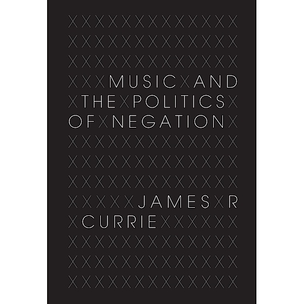 Music and the Politics of Negation, James R. Currie
