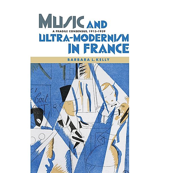 Music and Ultra-Modernism in France: A Fragile Consensus, 1913-1939, Barbara L. Kelly